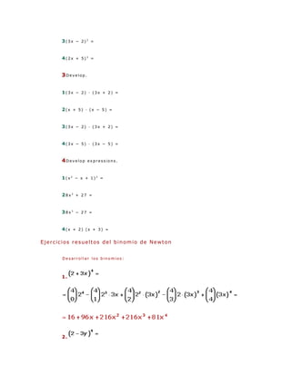 3(3x − 2)3 =


           4(2x + 5)3 =


           3Develop.


           1(3x − 2) · (3x + 2) =


           2(x + 5) · (x − 5) =


           3(3x − 2) · (3x + 2) =


           4(3x − 5) · (3x − 5) =


           4Develop      expressions.



           1(x2 − x + 1)2 =


           28x3 + 27 =


           38x3 − 27 =


           4(x + 2) (x + 3) =

E j e r c ic i o s r e s u e l t os d e l b i n om i o d e N e w t o n


           Desarrollar los binomios:



           1.




           2.
 