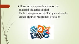 Herramientas para la creación de
material didáctico digital
Es la incorporación de TIC y es alentado
desde algunos programas oficiales.