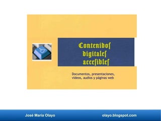 José María Olayo olayo.blogspot.com
Contenidos
digitales
accesibles
Documentos, presentaciones,
vídeos, audios y páginas web
 