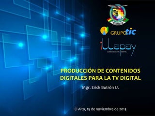 PRODUCCIÓN DE CONTENIDOS
DIGITALES PARA LA TV DIGITAL
Mgr. Erick Butrón U.

El Alto, 15 de noviembre de 2013

 