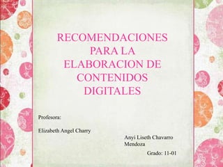RECOMENDACIONES 
PARA LA 
ELABORACION DE 
CONTENIDOS 
DIGITALES 
Anyi Liseth Chavarro 
Mendoza 
Grado: 11-01 
Profesora: 
Elizabeth Angel Charry 
 