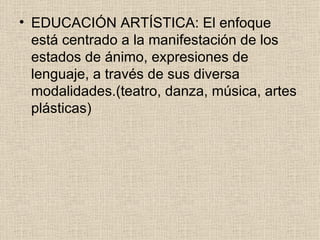 EDUCACIÓN ARTÍSTICA: El enfoque está centrado a la manifestación de los estados de ánimo, expresiones de lenguaje, a través de sus diversa modalidades.(teatro, danza, música, artes plásticas) 