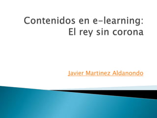 Contenidos en e-learning: El rey sin corona  Javier MartinezAldanondo 