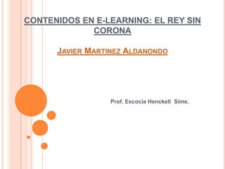 CONTENIDOS EN E-LEARNING: EL REY SIN CORONAJavier MartinezAldanondo Prof. Escocia Henckell  Sime. 