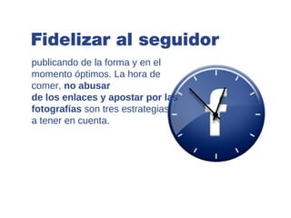 Fidelizar al seguidor
publicando de la forma y en el
momento óptimos. La hora de
comer, no abusar
de los enlaces y apostar por las
fotografías son tres estrategias
a tener en cuenta.
 