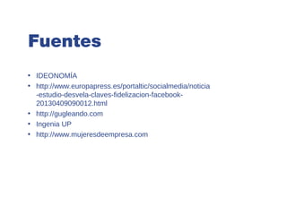 Fuentes
• IDEONOMÍA
• http://www.europapress.es/portaltic/socialmedia/noticia
  -estudio-desvela-claves-fidelizacion-facebook-
  20130409090012.html
• http://gugleando.com
• Ingenia UP
• http://www.mujeresdeempresa.com
 