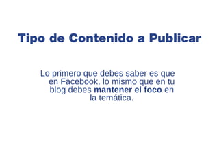 Tipo de Contenido a Publicar

   Lo primero que debes saber es que
     en Facebook, lo mismo que en tu
     blog debes mantener el foco en
               la temática.
 