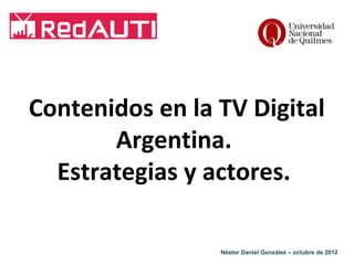 Contenidos en la TV Digital
Argentina.
Estrategias y actores.
Néstor Daniel González – octubre de 2012

 