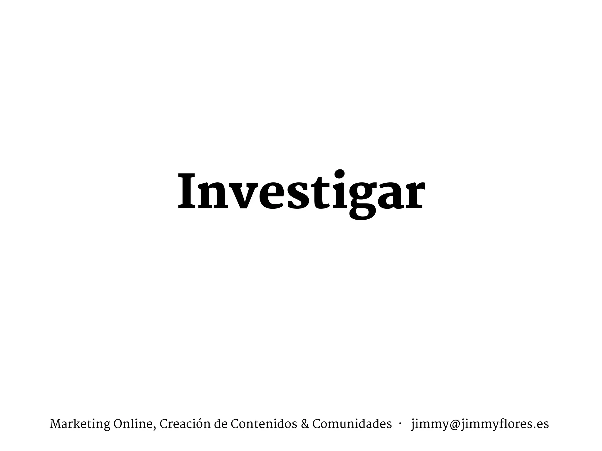 Investigar
Marketing Online, Creación de Contenidos & Comunidades · jimmy@jimmyflores.es
 