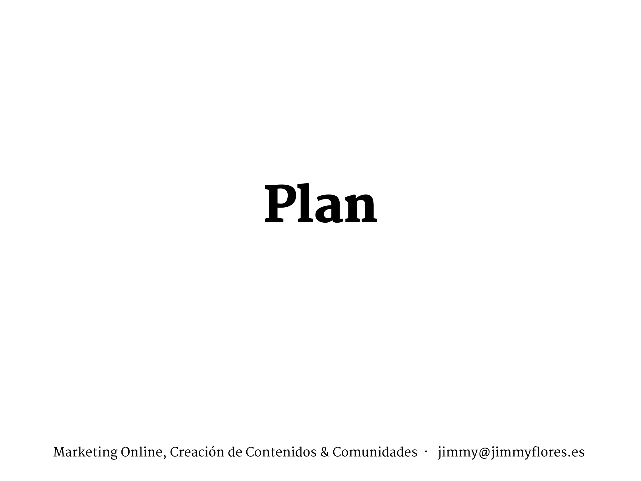 Plan
Marketing Online, Creación de Contenidos & Comunidades · jimmy@jimmyflores.es
 
