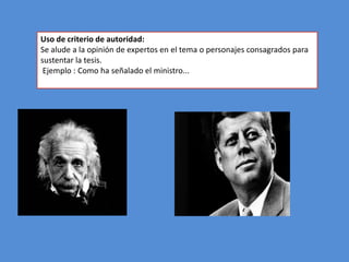 Uso de criterio de autoridad:
Se alude a la opinión de expertos en el tema o personajes consagrados para
sustentar la tesis.
 Ejemplo : Como ha señalado el ministro...
 
