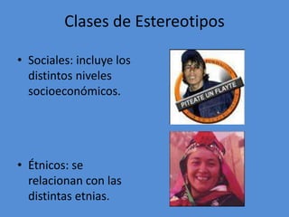 Clases de Estereotipos

• Sociales: incluye los
  distintos niveles
  socioeconómicos.




• Étnicos: se
  relacionan con las
  distintas etnias.
 