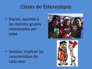 Clases de Estereotipos

• Etarios: apuntan a
  los distintos grupos
  relacionados por
  edad.



• Sexistas: implican las
  características de
  cada sexo.
 