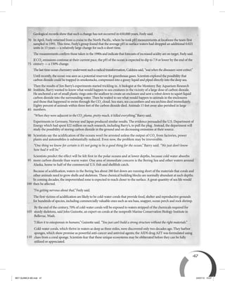 47
Geological records show that such a change has not occurred in 650,000 years, Feely said.
In April, Feely returned from a cruise to the North Pacific, where he took pH measurements at locations the team first
sampled in 1991. This time, Feely’s group found that the average pH in surface waters had dropped an additional 0.025
units in 15 years — a relatively large change for such a short time.
The measurements confirm those taken in the 1990s and indicate that forecasts of increased acidity are on target, Feely said.
If CO2
emissions continue at their current pace, the pH of the ocean is expected to dip to 7.9 or lower by the end of the
century — a 150% change.
Thelasttimeoceanchemistryunderwentsucharadicaltransformation,Caldeirasaid,“waswhenthedinosaurswentextinct.”
Until recently, the ocean was seen as a potential reservoir for greenhouse gases. Scientists explored the possibility that
carbon dioxide could be trapped in smokestacks, compressed into a gooey liquid and piped directly into the deep sea.
Then the results of Jim Barry’s experiments started trickling in. A biologist at the Monterey Bay Aquarium Research
Institute, Barry wanted to know what would happen to sea creatures in the vicinity of a large dose of carbon dioxide.
He anchored a set of small plastic rings onto the seafloor to create an enclosure and sent a robot down to squirt liquid
carbon dioxide into the surrounding water. Then he waited to see what would happen to animals in the enclosures
and those that happened to swim through the CO2
cloud. Sea stars, sea cucumbers and sea urchins died immediately.
Eighty percent of animals within three feet of the carbon dioxide died. Animals 15 feet away also perished in large
numbers.
“When they were adjacent to the CO2
plume, pretty much, it killed everything,” Barry said.
Experiments in Germany, Norway and Japan produced similar results. The evidence persuaded the U.S. Department of
Energy which had spent $22 million on such research, including Barry’s, to pull the plug . Instead, the department will
study the possibility of storing carbon dioxide in the ground and on decreasing emissions at their source.
Scientists say the acidification of the oceans won’t be arrested unless the output of CO2
from factories, power
plants and automobiles is substantially reduced. Even now, the problem may be irreversible.
“One thing we know for certain is it’s not going to be a good thing for the ocean,” Barry said. “We just don’t know
how bad it will be.”
Scientists predict the effect will be felt first in the polar oceans and at lower depths, because cold water absorbs
more carbon dioxide than warm water. One area of immediate concern is the Bering Sea and other waters around
Alaska, home to half of the commercial U.S. fish and shellfish catch.
Because of acidification, waters in the Bering Sea about 280 feet down are running short of the materials that corals and
other animals need to grow shells and skeletons. These chemical building blocks are normally abundant at such depths.
In coming decades, the impoverished zone is expected to reach closer to the surface. A great quantity of sea life would
then be affected.
“I’m getting nervous about that,” Feely said.
The first victims of acidification are likely to be cold-water corals that provide food, shelter and reproductive grounds
for hundreds of species, including commercially valuable ones such as sea bass, snapper, ocean perch and rock shrimp.
By the end of the century, 70% of cold-water corals will be exposed to waters stripped of the chemicals required for
sturdy skeletons, said John Guinotte, an expert on corals at the nonprofit Marine Conservation Biology Institute in
Bellevue, Wash.
“I liken it to osteoporosis in humans,” Guinotte said. “You just can’t build a strong structure without the right materials.”
Cold-water corals, which thrive in waters as deep as three miles, were discovered only two decades ago. They harbor
sponges, which show promise as powerful anti-cancer and antiviral agents; the AIDS drug AZT was formulated using
clues from a coral sponge. Scientists fear that these unique ecosystems may be obliterated before they can be fully
utilized or appreciated.
70
80
85
90
95
110
100
105
75
BEY QUIMICA M2.indd 47 24/07/13 15:57
 