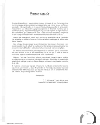 ix
PresentaciónPresentación
Grandes desequilibrios y oportunidades mueven el mundo de hoy. Formar personas
competentes que actúen en estos nuevos escenarios, y al mismo tiempo conformen
sociedades más equilibradas, es el nuevo reto educativo actual. Por lo tanto, debe-
mos construir una educación cuyo proceso permita el desarrollo humano, que se
oriente a nuevos y mejores modos de pensar y actuar. El objetivo es erigir una socie-
dad competente, que sabe hacer las cosas y sabe actuar con los demás, comprende
lo que hace y asume de manera responsable las consecuencias de sus actos.
El libro que tienes en tus manos está centrado en el desarrollo de las competen-
cias señaladas en el Marco Curricular Común de la Reforma Integral de la Educación
Media Superior.
Este enfoque de aprendizaje te permitirá atender los retos en el contexto y cir-
cunstancias del mundo actual, las cuales demandan personas capaces de aplicar sus
conocimientos, habilidades y actitudes en situaciones cada vez más complejas.
En el enfoque socioformativo por competencias se considera que los conocimien-
tos por sí mismos no son lo más importante, sino el uso que se hace de ellos en
situaciones especíﬁcas de la vida personal, social y profesional.
El Marco Curricular Común de la Reforma Integral de la Educación Media Superior
es-tablece que el conocimiento es más signiﬁcativo para el individuo si cobra sentido
a partir de la práctica; es decir, si el aprendizaje se procura en una situación especíﬁca
de la vida.
Te invitamos a iniciar este viaje por el fascinante mundo del conocimiento. Estamos
seguros de que motivará tu deseo de aprender, de manera que puedas dar respuesta
a las demandas del mundo actual que requiere individuos con un pensamiento ﬂexi-
ble, creativo, imaginativo y abierto al cambio.
¡Bienvenido!
C.D. GABRIELA ZAPATA VILLALOBOS
Directora de Educación Media Superior y Superior
00 BEY QUIMICA preliminares.indd 9 24/07/13 15:56
 