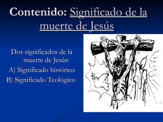 Contenido:  Significado de la muerte de Jesús   Dos significados de la muerte de Jesús:  A) Significado histórico B) Significado Teológico  