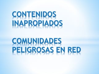 CONTENIDOS
INAPROPIADOS
COMUNIDADES
PELIGROSAS EN RED
 