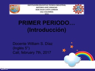 PRIMER PERIODO…
(Introducción)
Docente William S. Díaz
(Inglés 5°)
Cali, february 7th, 2017
 