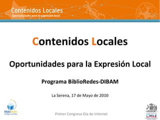 C ontenidos  L ocales Oportunidades para la Expresión Local Programa BiblioRedes-DIBAM La Serena, 17 de Mayo de 2010 Primer Congreso Día de Internet 