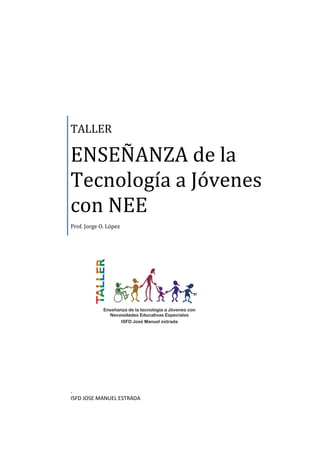 TALLER

ENSEÑANZA de la
Tecnología a Jóvenes
con NEE
Prof. Jorge O. López




.
ISFD JOSE MANUEL ESTRADA
 