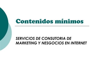 Contenidos mínimos
SERVICIOS DE CONSUTORIA DE
MARKETING Y NESGOCIOS EN INTERNET
 