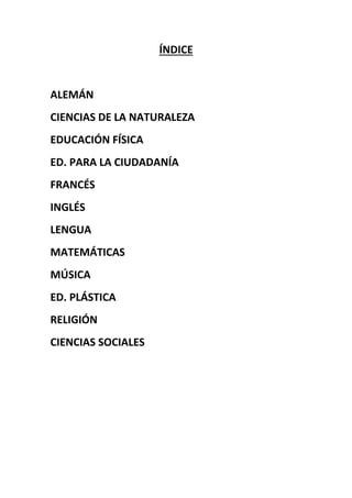 ÍNDICE
ALEMÁN
CIENCIAS DE LA NATURALEZA
EDUCACIÓN FÍSICA
ED. PARA LA CIUDADANÍA
FRANCÉS
INGLÉS
LENGUA
MATEMÁTICAS
MÚSICA
ED. PLÁSTICA
RELIGIÓN
CIENCIAS SOCIALES
 