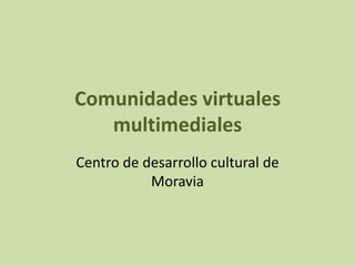 Comunidades virtuales
   multimediales
Centro de desarrollo cultural de
           Moravia
 