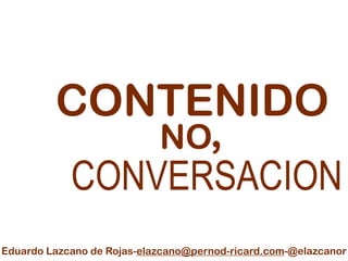 CONTENIDO
CONVERSACION
NO
Eduardo Lazcano de Rojas-elazcano@pernod-ricard.com-@elazcanor
,
 