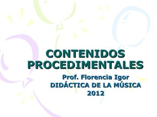 CONTENIDOS
PROCEDIMENTALES
     Prof. Florencia Igor
  DIDÁCTICA DE LA MÚSICA
             2012
 