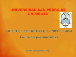 DIDACTICA Y METODOLOGÍA UNIVERSITARIA
Contenidos procedimentales
UNIVERSIDAD SAN PEDRO DE
CHIMBOTE
AlejandroA. BarragánLlerena -2015
 