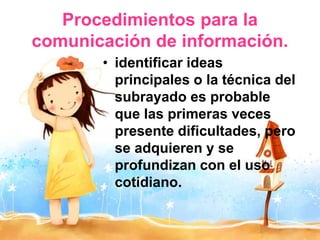 • identificar ideas
principales o la técnica del
subrayado es probable
que las primeras veces
presente dificultades, pero
se adquieren y se
profundizan con el uso
cotidiano.
Procedimientos para la
comunicación de información.
 