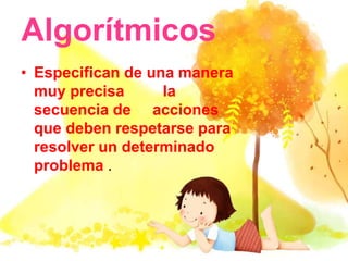 Algorítmicos
• Especifican de una manera
muy precisa la
secuencia de acciones
que deben respetarse para
resolver un determinado
problema .
 