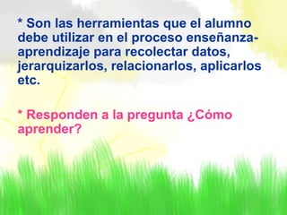 * Son las herramientas que el alumno
debe utilizar en el proceso enseñanza-
aprendizaje para recolectar datos,
jerarquizarlos, relacionarlos, aplicarlos
etc.
* Responden a la pregunta ¿Cómo
aprender?
 