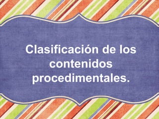 Clasificación de los
contenidos
procedimentales.
 
