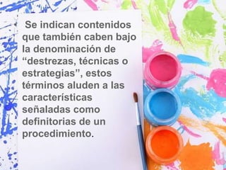 • Se indican contenidos
que también caben bajo
la denominación de
“destrezas, técnicas o
estrategias”, estos
términos aluden a las
características
señaladas como
definitorias de un
procedimiento.
 