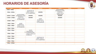 HORARIOS DE ASESORÍA
Hora Lunes Martes Miércoles Jueves Viernes Sábado Domingo
8:00am - 9:00am
167289 BASES DE
DATOS - Grupo: A -
RF: SB 310(ANTENAS)
167278 SISTEMAS
INFORMATICOS PARA
TELEMATICA
- Grupo: A - RF: SB
310(ANTENAS)
9:00am - 10:00am
167278 SISTEMAS
INFORMATICOS PARA
TELEMATICA
- Grupo: A - RF: SB
112 (TELEMATICA)
ASESORÍA
10:00am - 11:00am ASESORÍA ASESORÍA ASESORÍA
11:00am - 12:00pm ASESORÍA
167254
TELEMATICA III -
Grupo: A - RF: SB
112 (TELEMATICA)
ASESORÍA
12:00pm - 1:00pm
167254
TELEMATICA III -
Grupo: A - RF: SB
112 (TELEMATICA)
1:00pm - 2:00pm
2:00pm - 3:00pm
3:00pm - 4:00pm
4:00pm - 5:00pm
TE
167279
LEGISLACION EN
LECOMUNICACIONES
- Grupo: A - RF: SB 112
(TELEMATICA)
5:00pm - 6:00pm
6:00pm - 7:00pm
167289 BASES DE
DATOS - Grupo: A -
RF: SB 310(ANTENAS)
7:00pm - 8:00pm
8:00pm - 9:00pm
9:00pm - 10:00pm
 