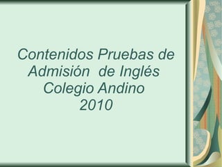 Contenidos Pruebas de Admisión  de Inglés  Colegio Andino  2010 