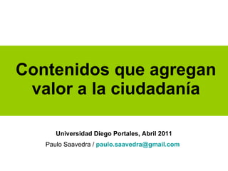 Contenidos que agregan valor a la ciudadanía Universidad Diego Portales, Abril 2011 Paulo Saavedra /   [email_address]   