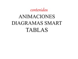 contenidos
ANIMACIONES
DIAGRAMAS SMART
TABLAS
 