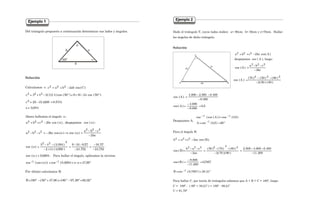 325
Del triángulo propuesto a continuación determinar sus lados y ángulos.
Solución
Calculamos c: )
C
(
cos
ab
2
b
a
c 2
2
2 −
+
=
)
50
(
cos
24
16
9
)
50
(
cos
)
4
(
)
3
(
2
4
3
c 2
2
2 °
−
+
=
°
−
+
=
5731
.
9
4269
,
15
25
c2 =
−
=
094
,
3
c=
Ahora hallemos el ángulo α :
:
)
(
cos
despejamos
,
)
(
cos
bc
2
c
b
a 2
2
2 α
α
−
+
=
bc
2
c
b
a
)
(
cos
)
(
cos
bc
2
c
b
a
2
2
2
2
2
2
−
−
−
=
α
⇒
α
−
=
−
−
752
,
24
57
.
16
752
,
24
57
,
9
16
9
)
099
,
3
(
)
4
(
2
)
094
.
3
(
4
3
)
(
cos
2
2
2
−
−
=
−
−
−
=
−
−
−
=
α
.
6694
,
0
)
(
cos =
α Para hallar el ángulo, aplicamos la inversa:
°
=
α
⇒
=
α −
− 98
,
47
)
6694
,
0
(
cos
)
)
(
cos
(
cos 1
1
Por último calculamos B:
°
=
°
−
°
=
+
°
−
°
= 02
,
82
98
,
97
180
)
98
,
47
50
(
180
B
Ejemplo 1
α
3
4
c
β
500
326
Dado el triángulo T, cuyos lados miden: a= 80cm; b= 50cm y c=70cm. Hallar
los ángulos de dicho triángulo.
Solución
)
A
(
cos
bc
2
c
b
a 2
2
2 −
+
=
despejamos cos ( A ), luego:
bc
2
c
b
a
)
A
(
cos
2
2
2
−
−
−
=
)
80
(
)
50
(
2
)
80
(
)
50
(
)
70
(
)
A
(
cos
2
2
2
−
−
−
=
5
,
0
000
.
8
000
.
4
)
A
(
cos
000
.
8
400
.
6
500
.
2
900
.
4
)
A
(
cos
=
−
−
=
−
−
−
=
Despejamos A;
º
60
)
5
,
0
(
cos
A
)
5
,
0
(
cos
)
)
A
(
cos
(
cos
1
1
1
=
=
=
−
−
−
Para el ángulo B:
),
B
(
cos
ac
2
c
a
b 2
2
2 −
+
=
200
.
11
400
.
6
900
.
4
500
.
2
)
80
(
)
70
(
2
)
80
(
)
70
(
)
50
(
ac
2
c
a
b
)
B
(
cos
2
2
2
2
2
2
−
−
−
=
−
−
−
=
−
−
−
=
7857
,
0
200
.
11
800
.
8
)
B
(
cos =
−
−
=
º
21
.
38
)
7857
,
0
(
cos
B 1 =
= −
Para hallar C, por teoría de triángulos sabemos que A + B + C = 180º, luego:
C = 180º - ( 60º + 38,21º ) = 180º - 98,21º
C = 81,79º
Ejemplo 2
70
50
80
C
A B
 