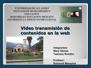 Video transmisión de contenidos en la web  Integrantes: Mary Gómez Yazmary Rondón Profesor: Raimond Marquina 