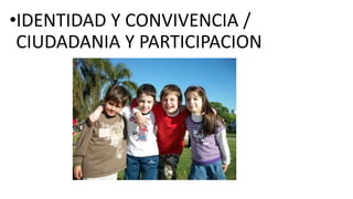 •IDENTIDAD Y CONVIVENCIA / 
CIUDADANIA Y PARTICIPACION 
 
