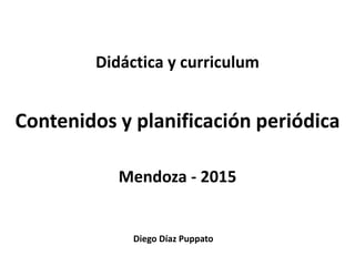 Diego Díaz Puppato
Didáctica y curriculum
Contenidos y planificación periódica
Mendoza - 2015
 