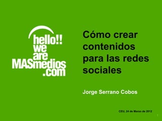 Cómo crear
contenidos
para las redes
sociales

Jorge Serrano Cobos


            CEU, 24 de Marzo de 2012
                                       1
 