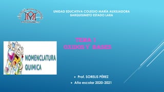 UNIDAD EDUCATIVA COLEGIO MARÍA AUXILIADORA
BARQUISIMETO ESTADO LARA
TEMA 1
OXIDOS Y BASES
 Prof. SORELIS PÉREZ
 Año escolar 2020-2021
 