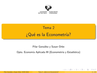 Tema 2
¿Qué es la Econometría?
Pilar González y Susan Orbe
Dpto. Economía Aplicada III (Econometría y Estadística)
Pilar González y Susan Orbe | OCW 2013 Tema 2. ¿Qué es la Econometría? 1 / 23
 