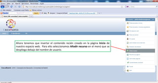 Ahora tenemos que insertar el contenido recién creado en la página  Inicio  de nuestro espacio web.  Para ello seleccionamos  Añadir recurso  en el menú que se despliega debajo del  nombre de usuario . 