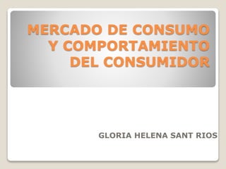 MERCADO DE CONSUMO
Y COMPORTAMIENTO
DEL CONSUMIDOR
GLORIA HELENA SANT RIOS
 
