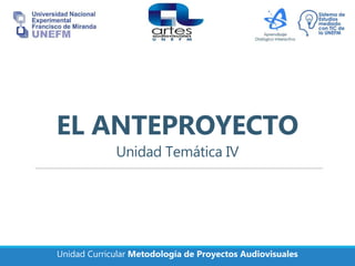 Unidad Curricular Metodología de Proyectos Audiovisuales
EL ANTEPROYECTO
Unidad Temática IV
 