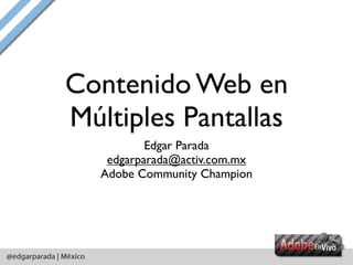 Contenido Web en
Múltiples Pantallas
           Edgar Parada
    edgarparada@activ.com.mx
   Adobe Community Champion
 